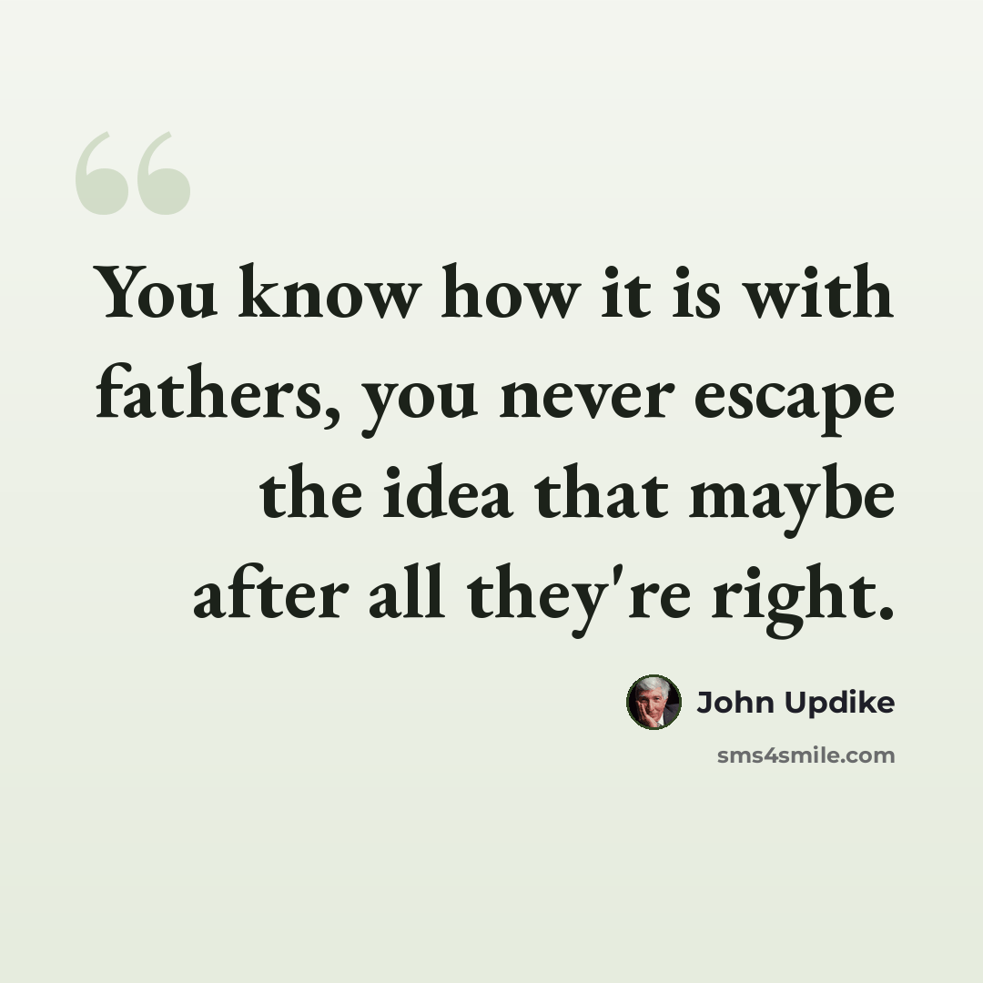 “You know how it is with fathers, you never escape the idea that maybe after all they're right.” quote by John Updike