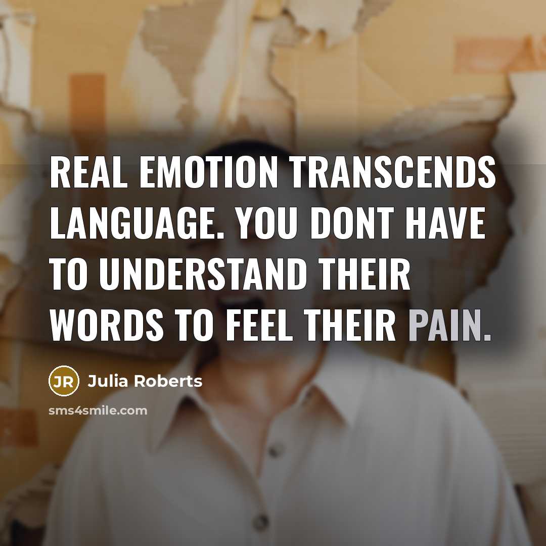 “Real emotion transcends language. You dont have to understand their words to feel their pain.” quote by Julia Roberts