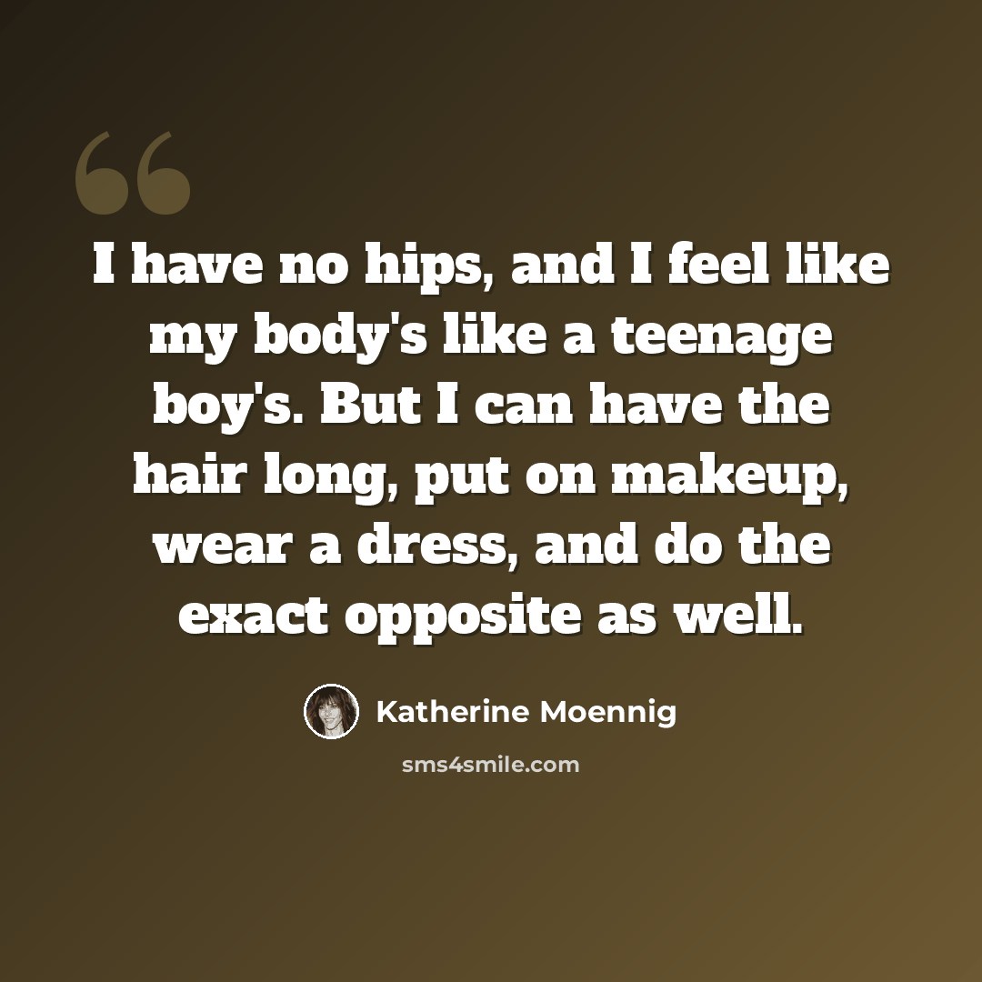 “I have no hips, and I feel like my body's like a teenage boy's. But I can have the hair long, put on makeup, wear a dress, and do the exact opposite as well.” quote by Katherine Moennig