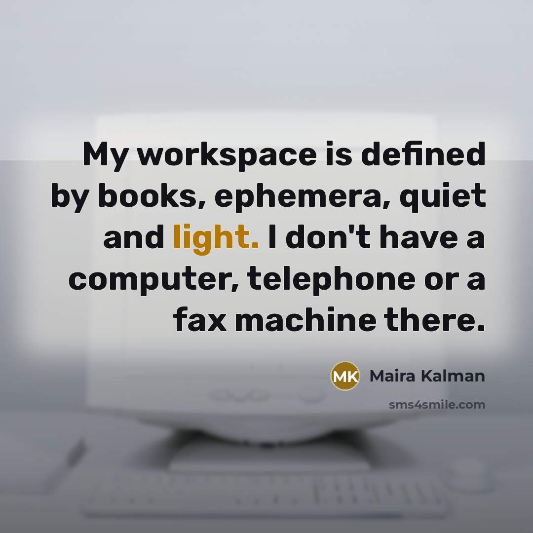 “My workspace is defined by books, ephemera, quiet and light. I don't have a computer, telephone or a fax machine there.” quote by Maira Kalman