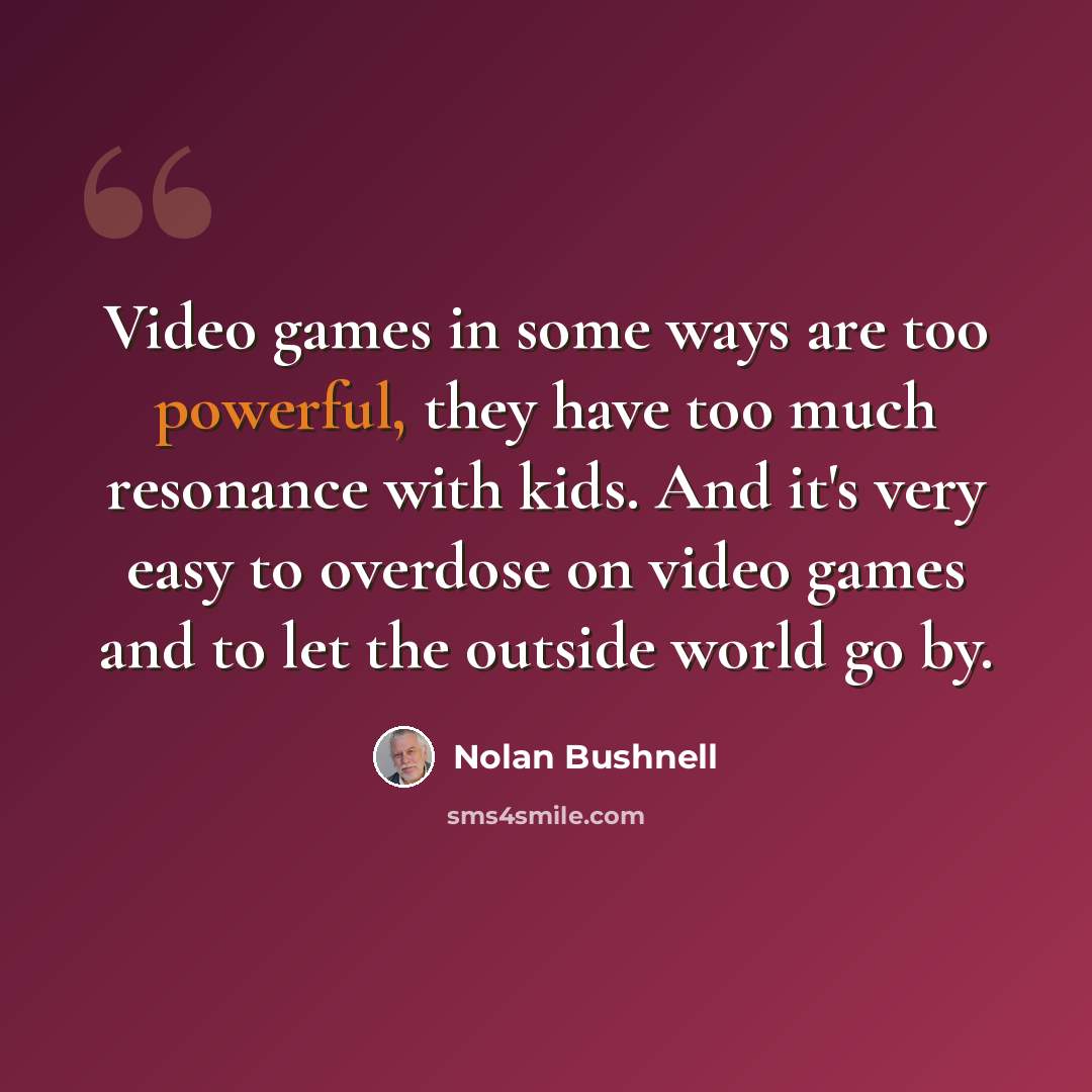 “Video games in some ways are too powerful, they have too much resonance with kids. And it's very easy to overdose on video games and to let the outside world go by.” quote by Nolan Bushnell