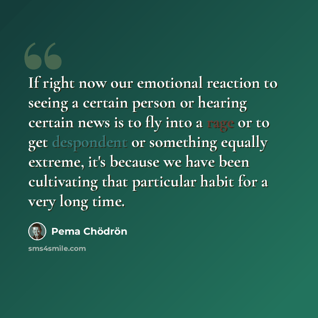 “If right now our emotional reaction to seeing a certain person or hearing certain news is to fly into a rage or to get despondent or something equally extreme, it's because we have been cultivating that particular habit for a very long time.” quote by Pema Chodron
