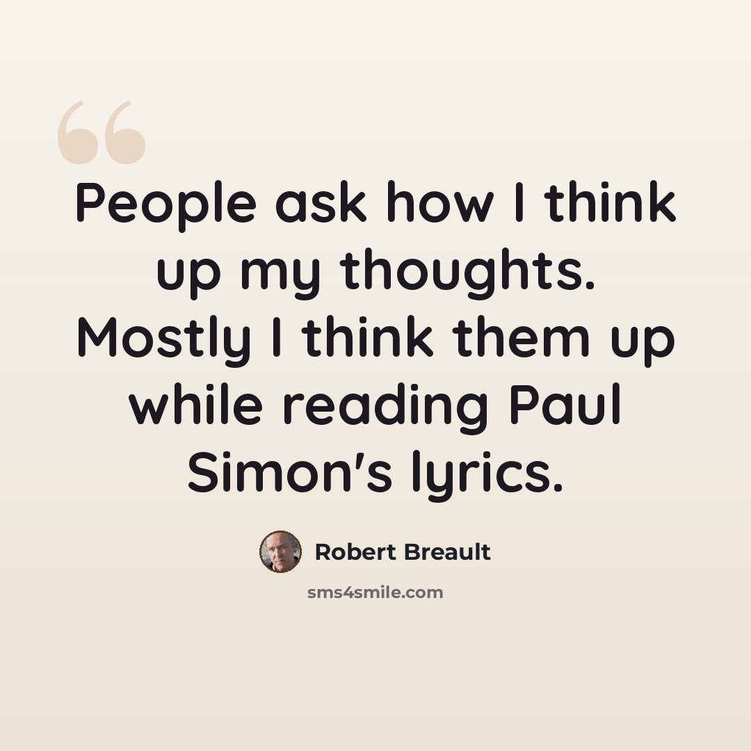 “People ask how I think up my thoughts. Mostly I think them up while reading Paul Simon's lyrics.” quote by Robert Breault