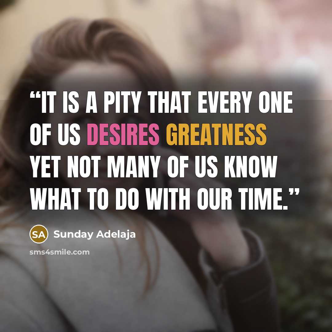 “It is a pity that every one of us desires greatness yet not many of us know what to do with our time.” quote by Sunday Adelaja