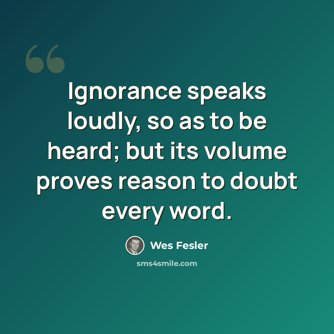 “Ignorance speaks loudly, so as to be heard; but its volume proves reason to doubt every word.” quote by Wes Fesler
