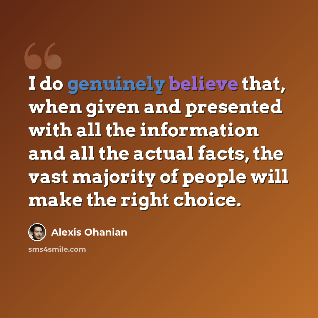 “I do genuinely believe that, when given and presented with all the information and all the actual facts, the vast majority of people will make the right choice.” quote by Alexis Ohanian