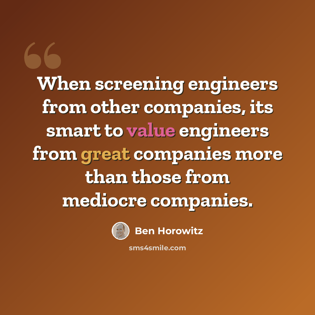 “When screening engineers from other companies, its smart to value engineers from great companies more than those from mediocre companies.” quote by Ben Horowitz