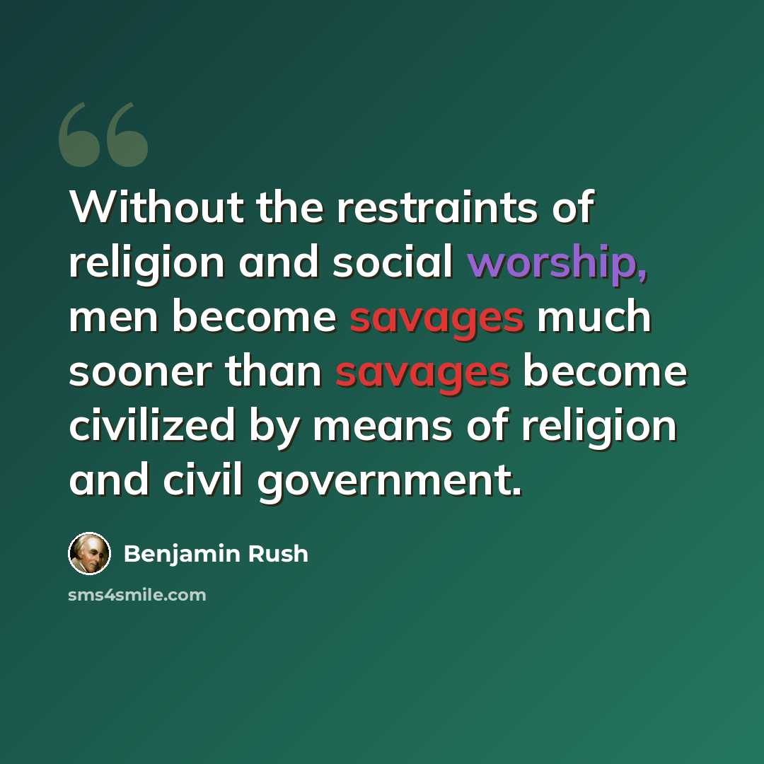 “Without the restraints of religion and social worship, men become savages much sooner than savages become civilized by means of religion and civil government.” quote by Benjamin Rush
