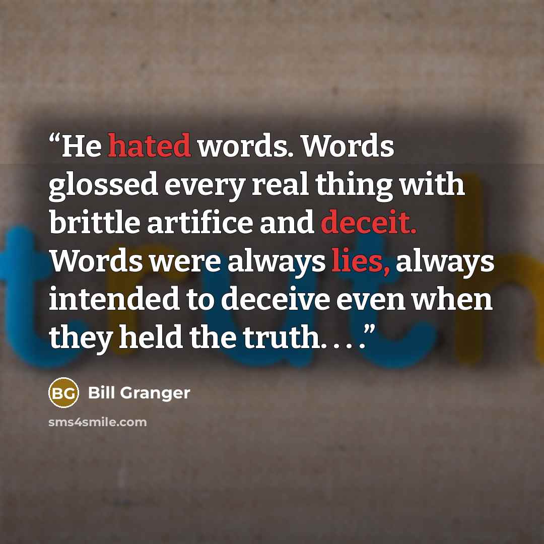 “He hated words. Words glossed every real thing with brittle artifice and deceit. Words were always lies, always intended to deceive even when they held the truth. . . .” quote by Bill Granger