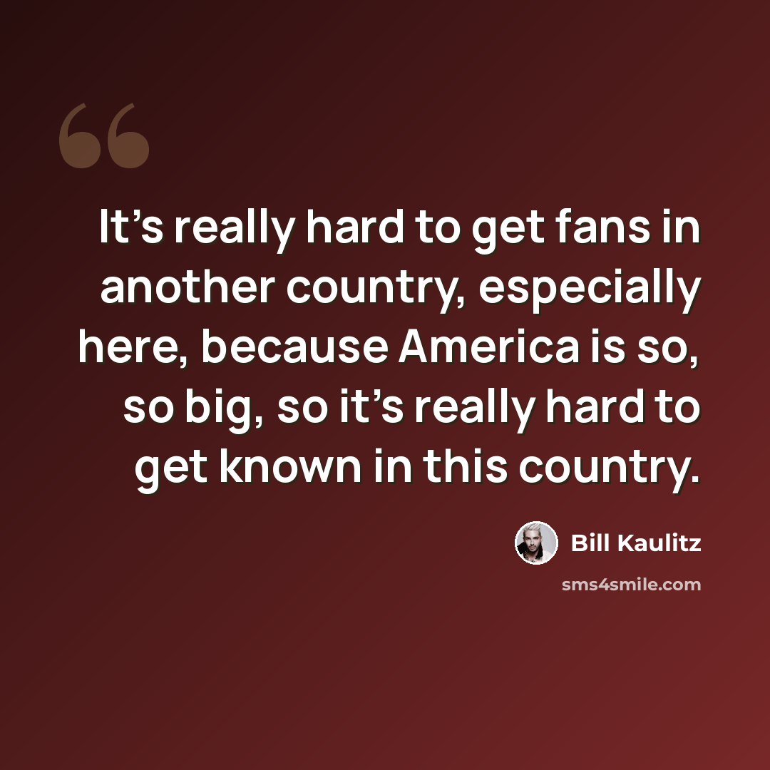 “It's really hard to get fans in another country, especially here, because America is so, so big, so it's really hard to get known in this country.” quote by Bill Kaulitz