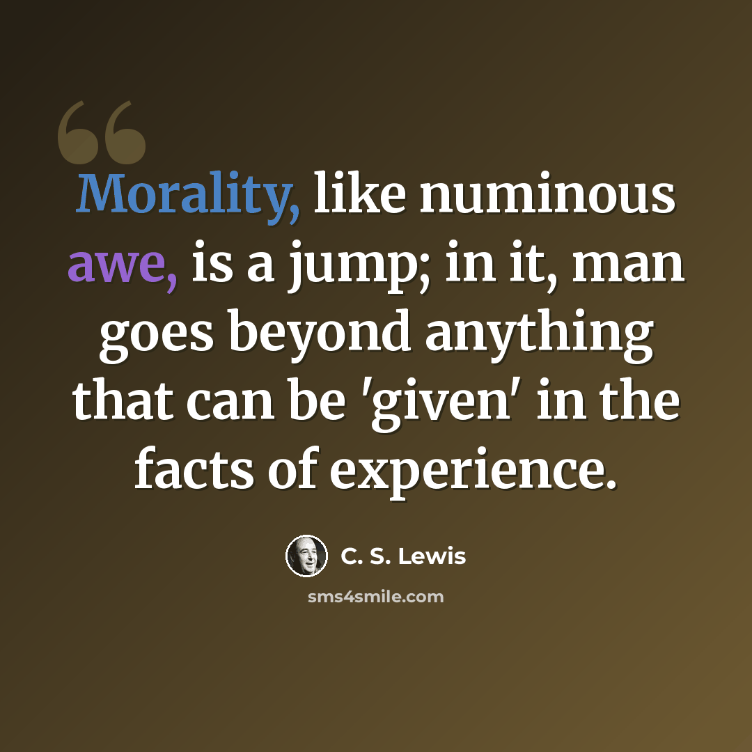 “Morality, like numinous awe, is a jump; in it, man goes beyond anything that can be 'given' in the facts of experience.” quote by C. S. Lewis
