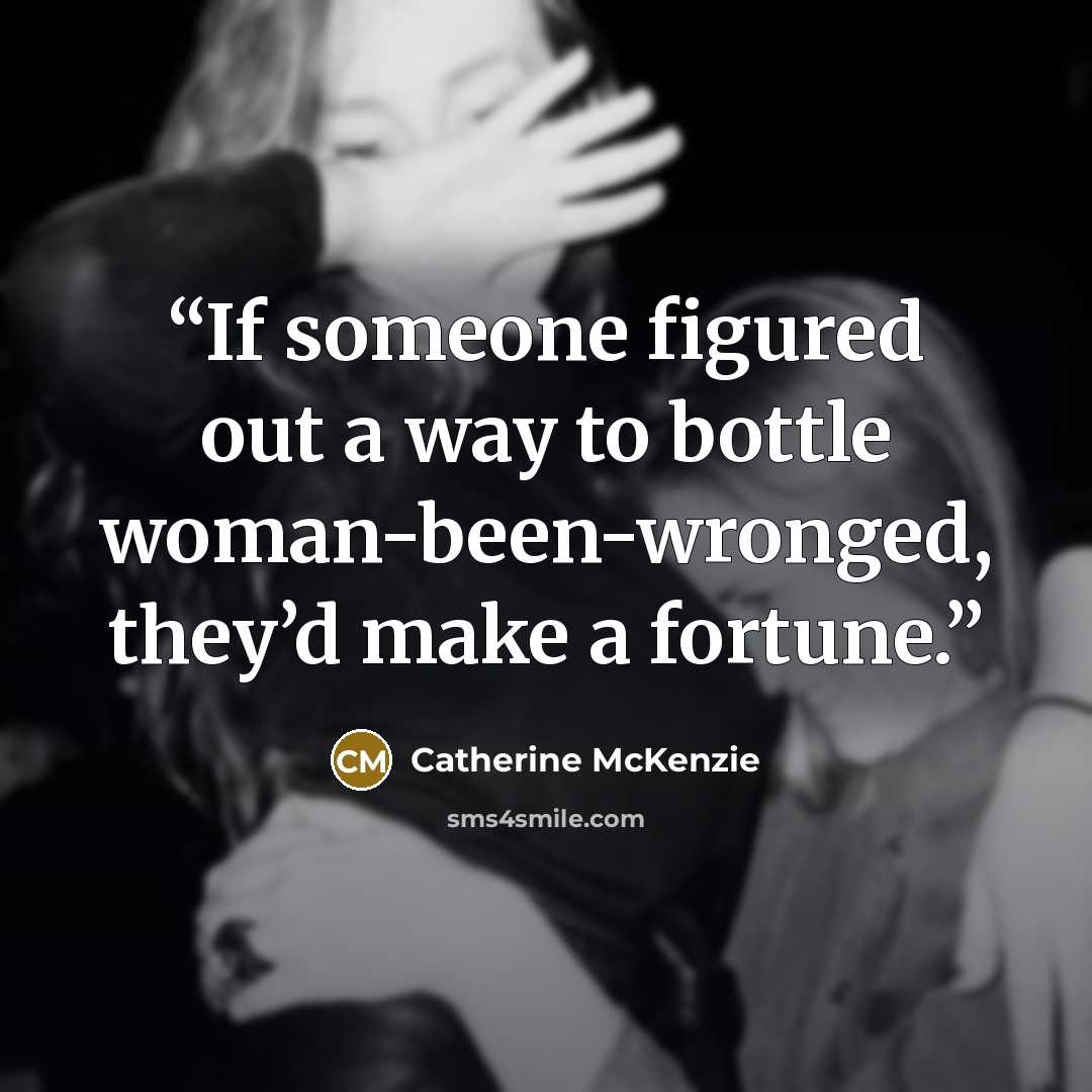 “If someone figured out a way to bottle woman-been-wronged, they’d make a fortune.” quote by Catherine McKenzie