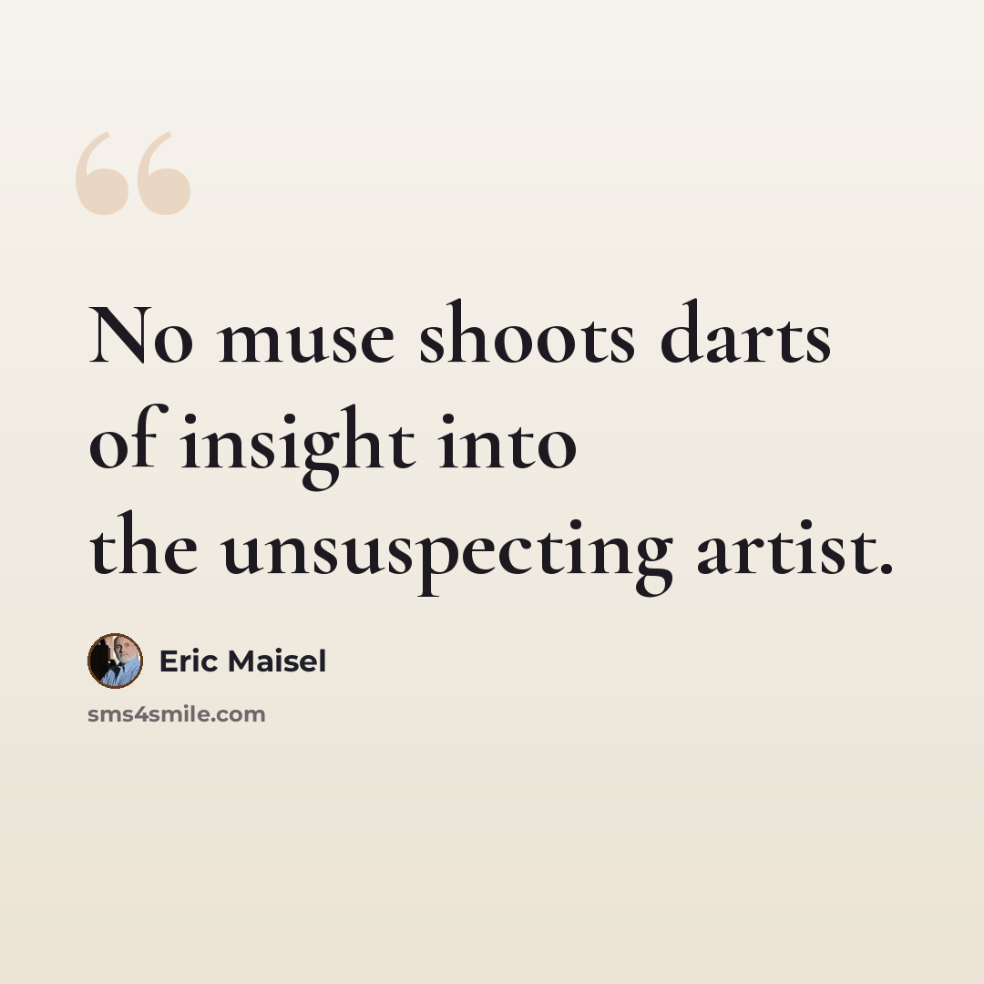 “No muse shoots darts of insight into the unsuspecting artist.” quote by Eric Maisel