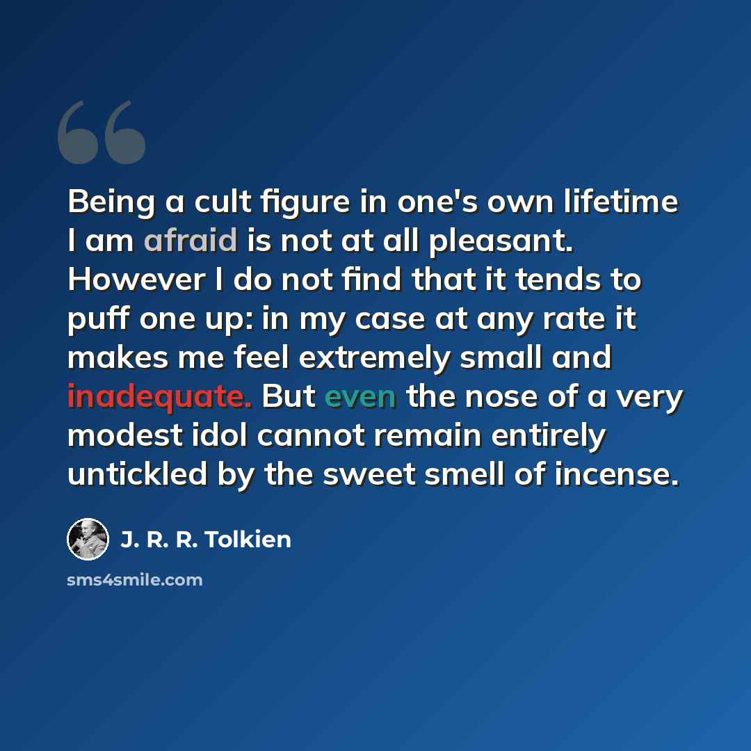 “Being a cult figure in one's own lifetime I am afraid is not at all pleasant. However I do not find that it tends to puff one up: in my case at any rate it makes me feel extremely small and inadequate. But even the nose of a very modest idol cannot remain entirely untickled by the sweet smell of…” quote by J. R. R. Tolkien