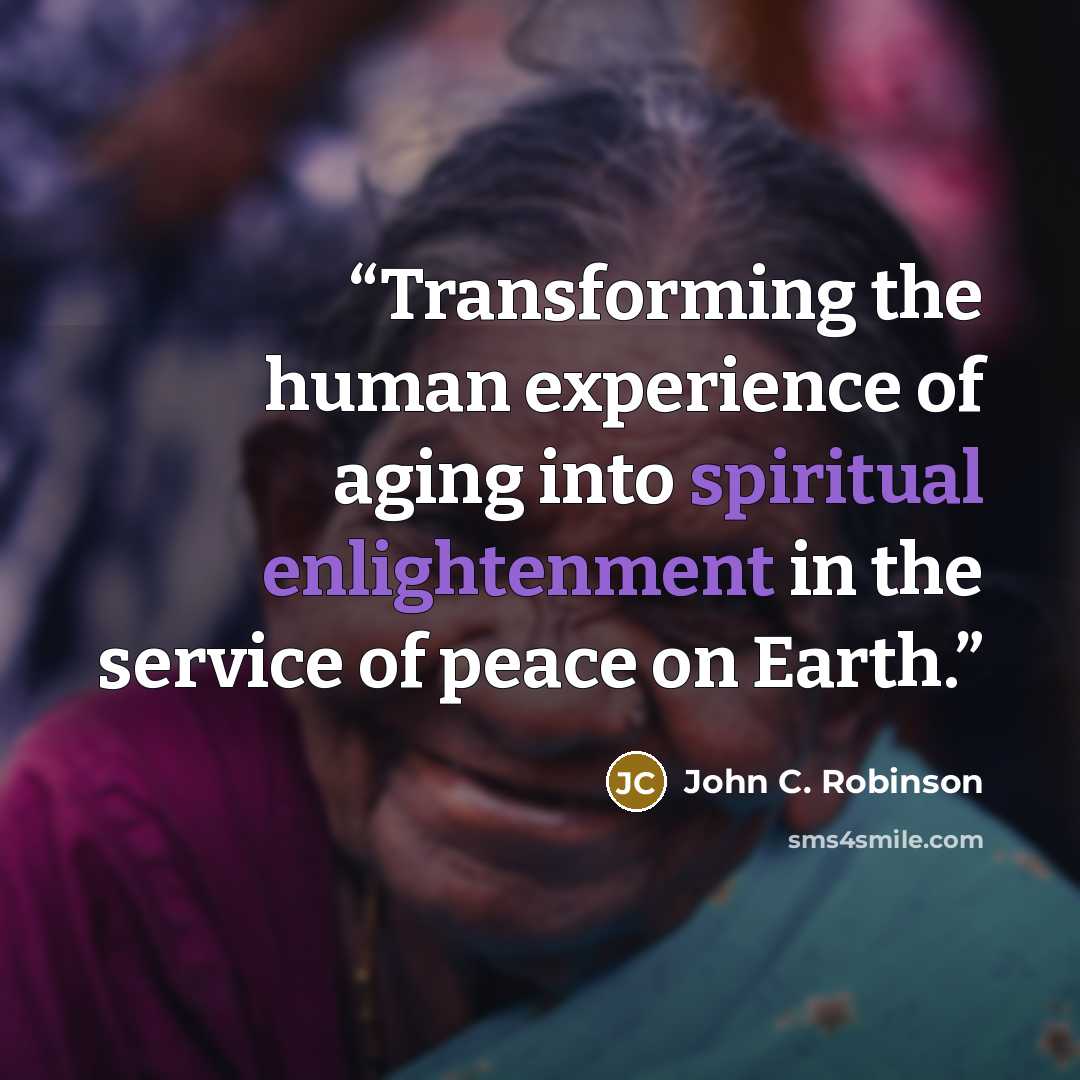“Transforming the human experience of aging into spiritual enlightenment in the service of peace on Earth.” quote by John C. Robinson