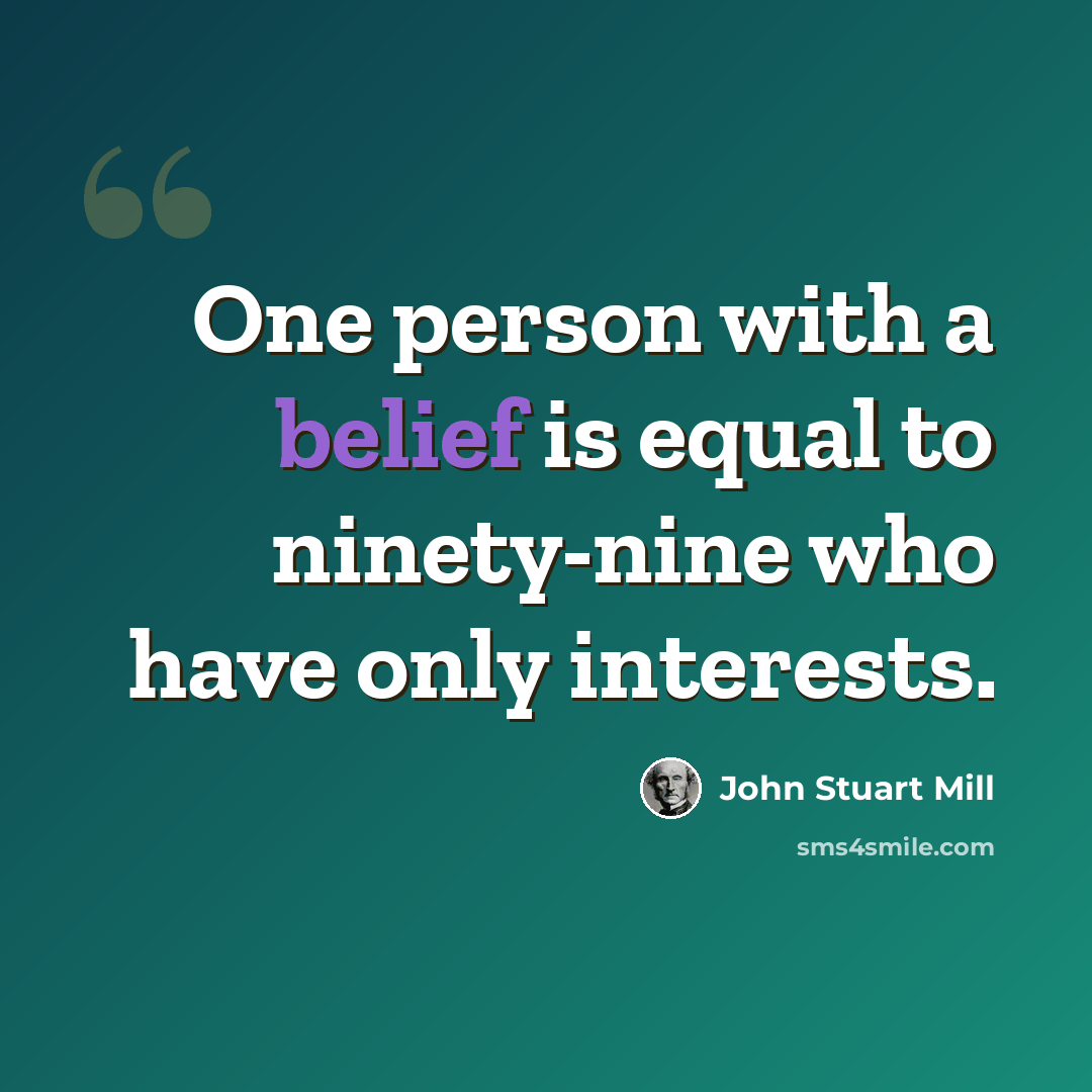 “One person with a belief is equal to ninety-nine who have only interests.” quote by John Stuart Mill