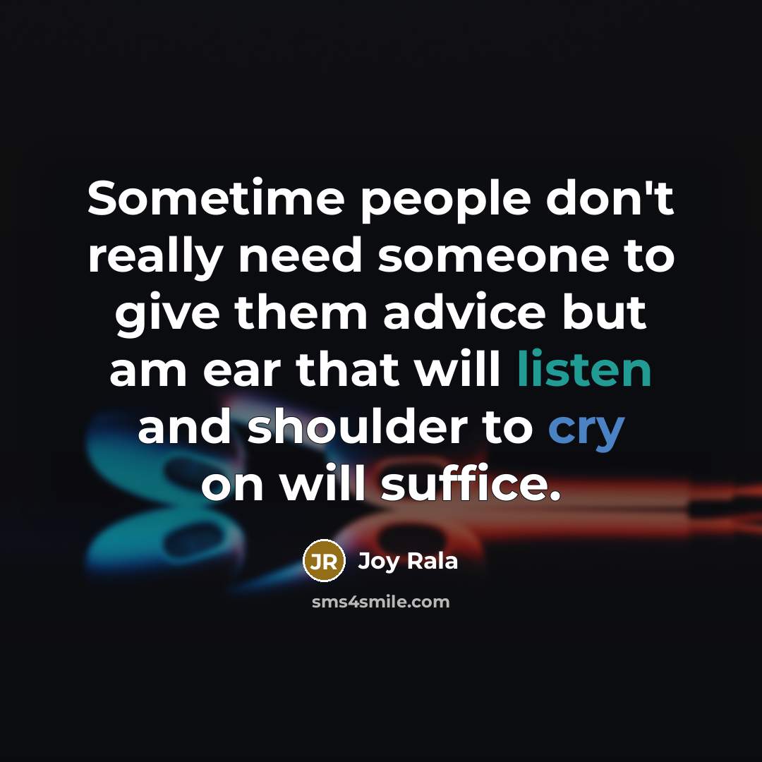 “Sometime people don't really need someone to give them advice but am ear that will listen and shoulder to cry on will suffice.” quote by Joy Rala