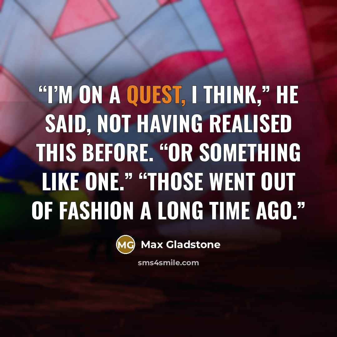“I’m on a quest, I think,” he said, not having realised this before. “Or something like one.” “Those went out of fashion a long time ago.” quote by Max Gladstone