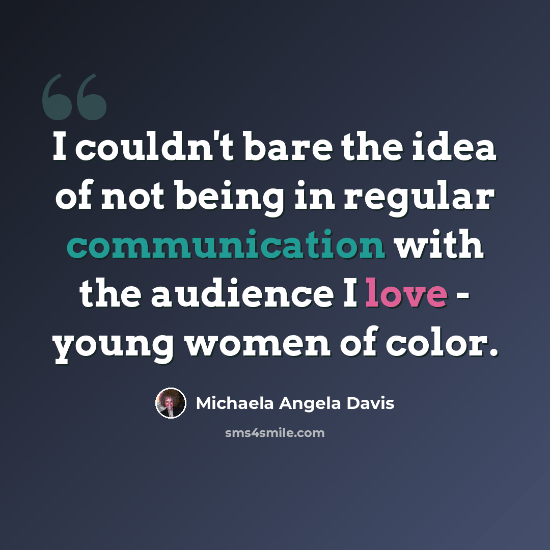 “I couldn't bare the idea of not being in regular communication with the audience I love - young women of color.” quote by Michaela Angela Davis