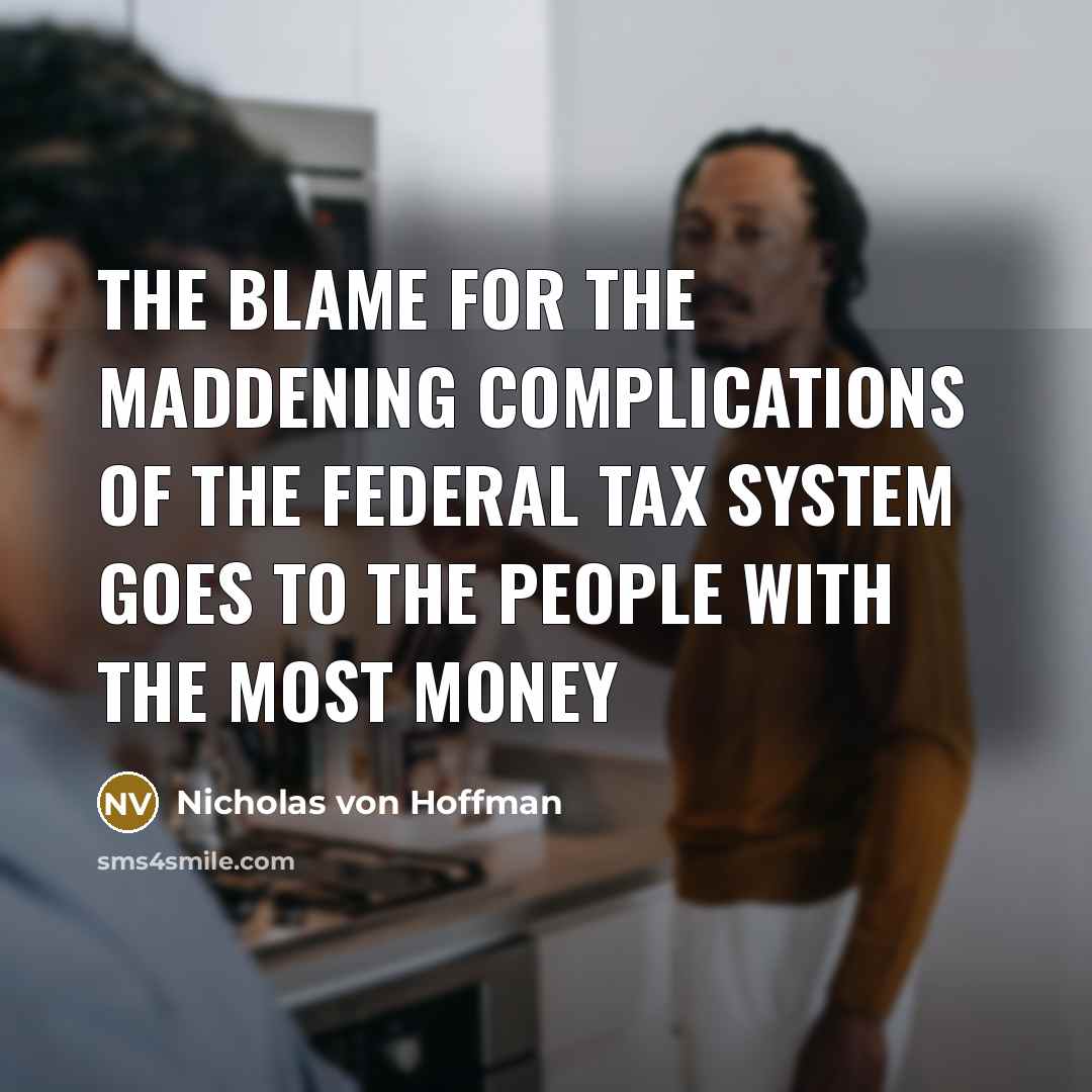 “The blame for the maddening complications of the federal tax system goes to the people with the most money” quote by Nicholas von Hoffman