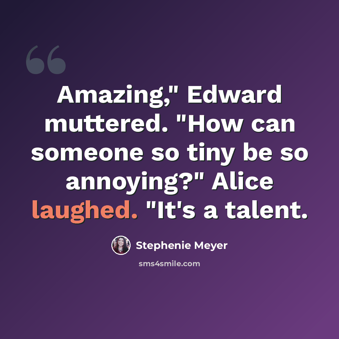 “Amazing," Edward muttered. "How can someone so tiny be so annoying?" Alice laughed. "It's a talent.” quote by Stephenie Meyer