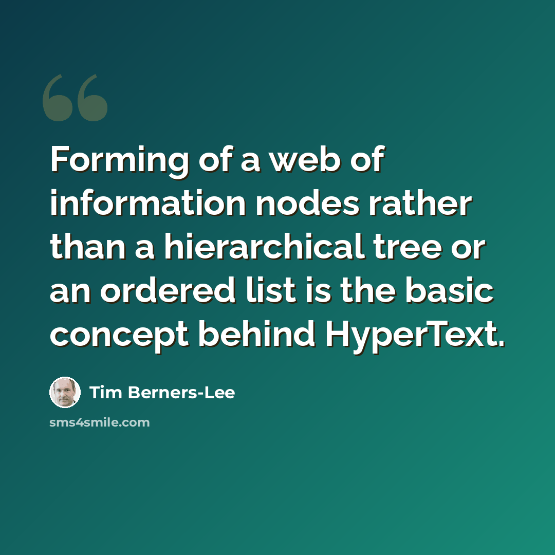 “Forming of a web of information nodes rather than a hierarchical tree or an ordered list is the basic concept behind HyperText.” quote by Tim Berners-Lee