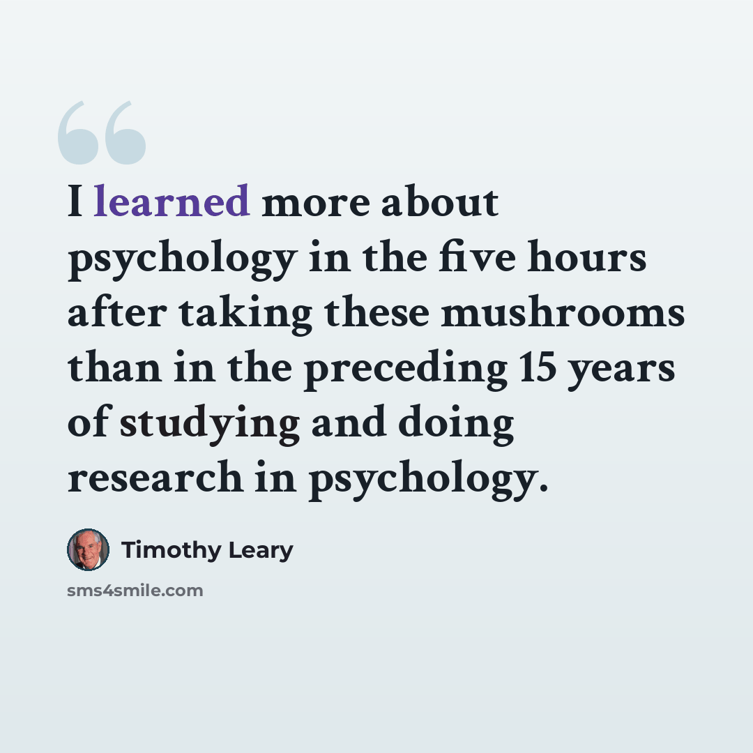 “I learned more about psychology in the five hours after taking these mushrooms than in the preceding 15 years of studying and doing research in psychology.” quote by Timothy Leary