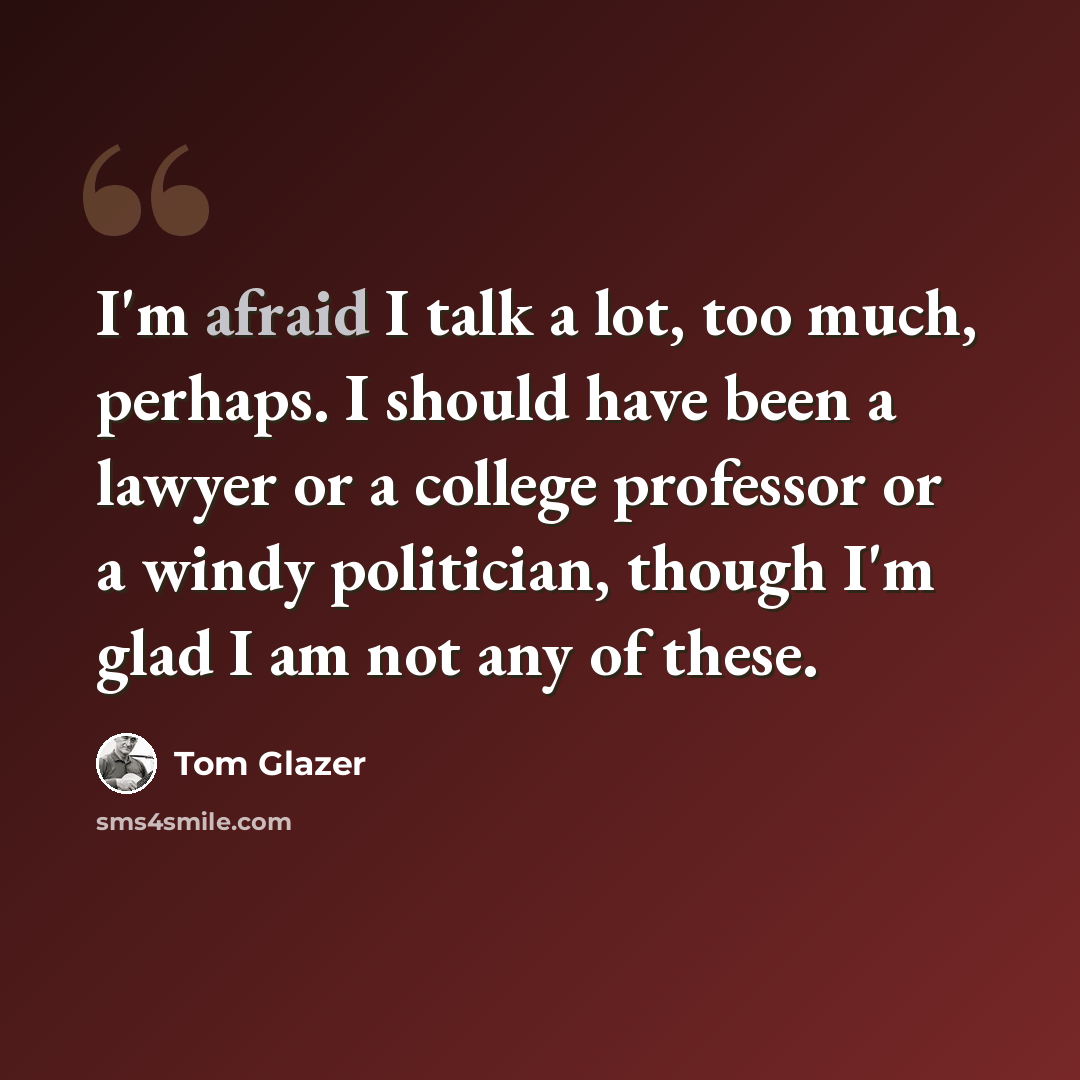 “I'm afraid I talk a lot, too much, perhaps. I should have been a lawyer or a college professor or a windy politician, though I'm glad I am not any of these.” quote by Tom Glazer