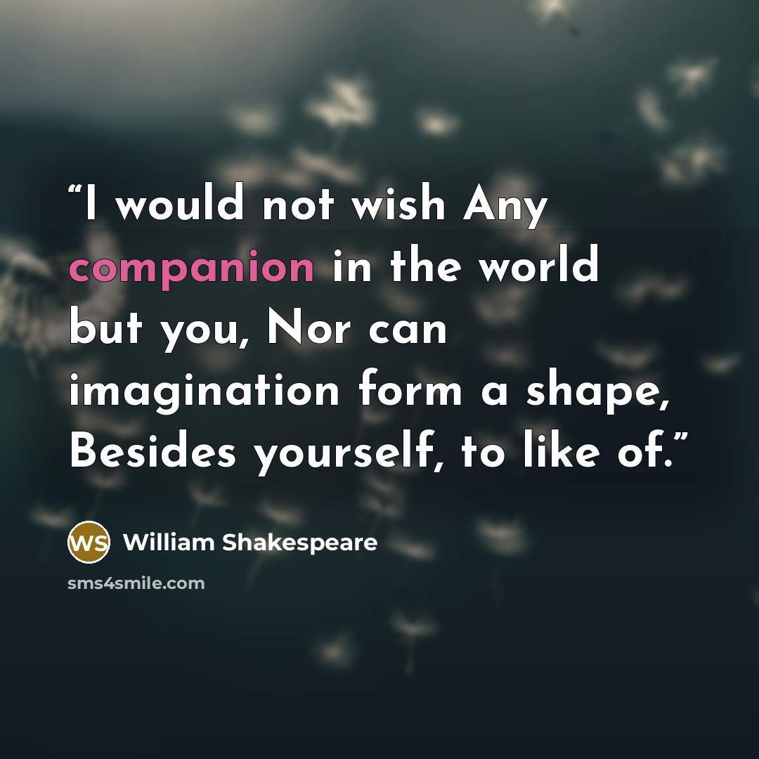 “I would not wish Any companion in the world but you, Nor can imagination form a shape, Besides yourself, to like of.” quote by William Shakespeare