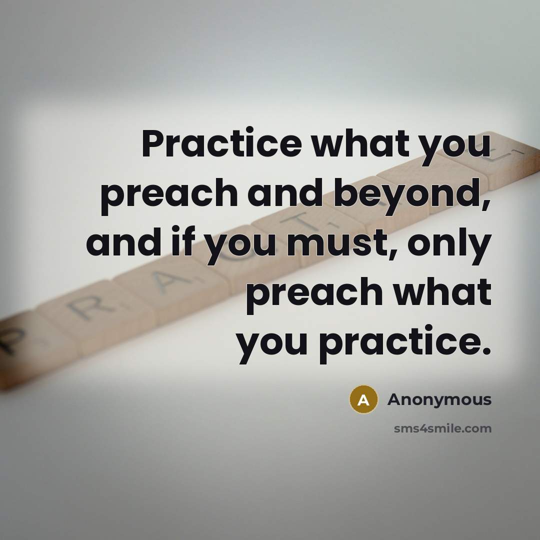 “Practice what you preach and beyond, and if you must, only preach what you practice.” quote by Anonymous