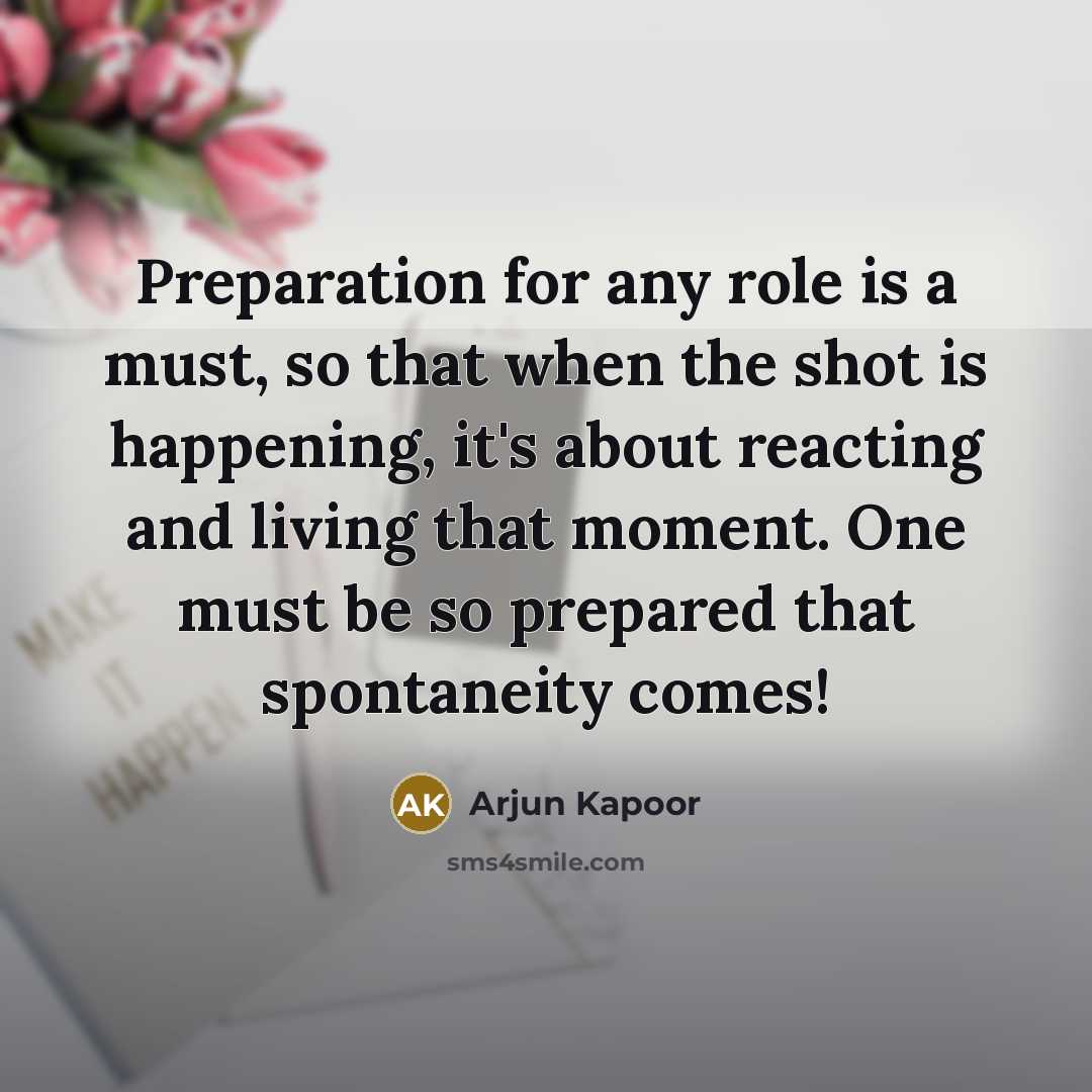 “Preparation for any role is a must, so that when the shot is happening, it's about reacting and living that moment. One must be so prepared that spontaneity comes!” quote by Arjun Kapoor