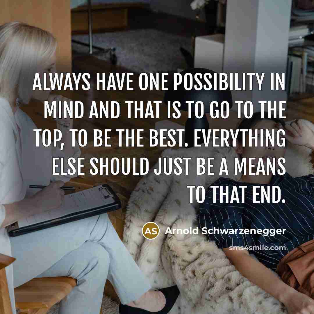 “Always have one possibility in mind and that is to go to the top, to be the best. Everything else should just be a means to that end.” quote by Arnold Schwarzenegger