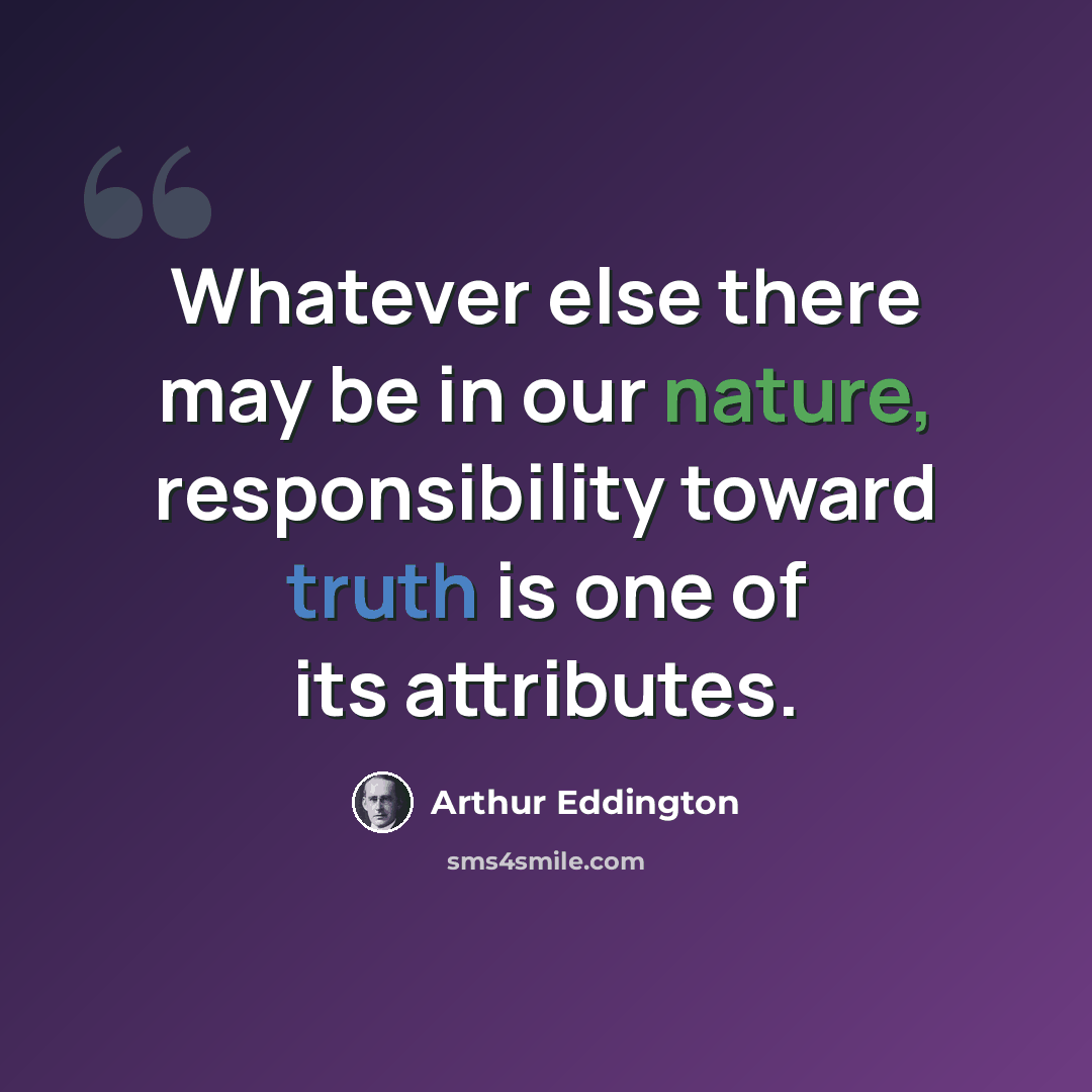 “Whatever else there may be in our nature, responsibility toward truth is one of its attributes.” quote by Arthur Eddington