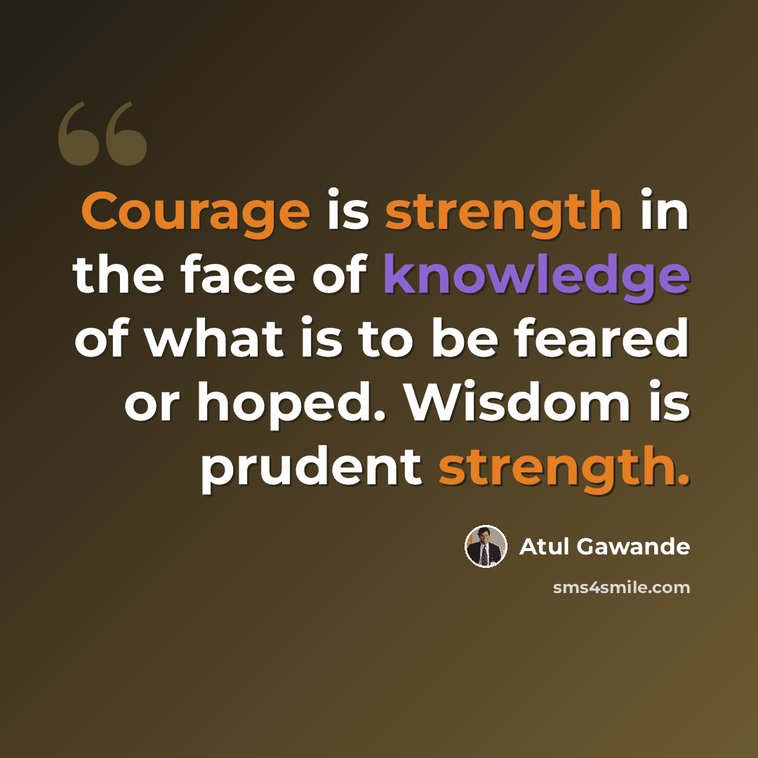 “Courage is strength in the face of knowledge of what is to be feared or hoped. Wisdom is prudent strength.” quote by Atul Gawande