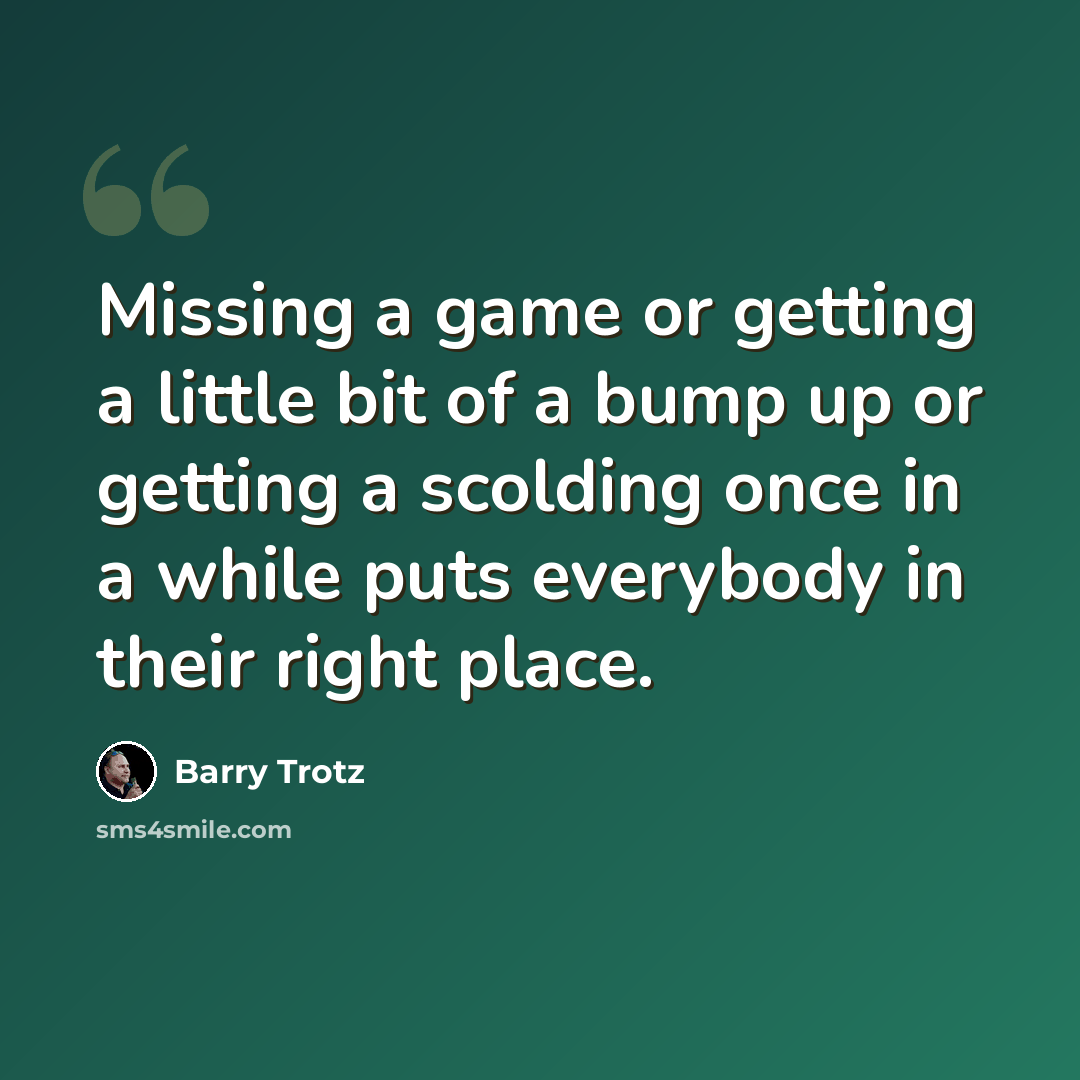 “Missing a game or getting a little bit of a bump up or getting a scolding once in a while puts everybody in their right place.” quote by Barry Trotz