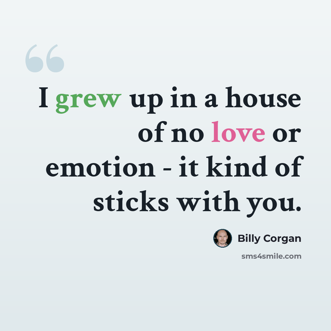 “I grew up in a house of no love or emotion - it kind of sticks with you.” quote by Billy Corgan