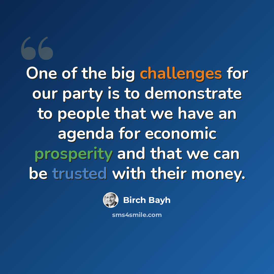 “One of the big challenges for our party is to demonstrate to people that we have an agenda for economic prosperity and that we can be trusted with their money.” quote by Birch Bayh
