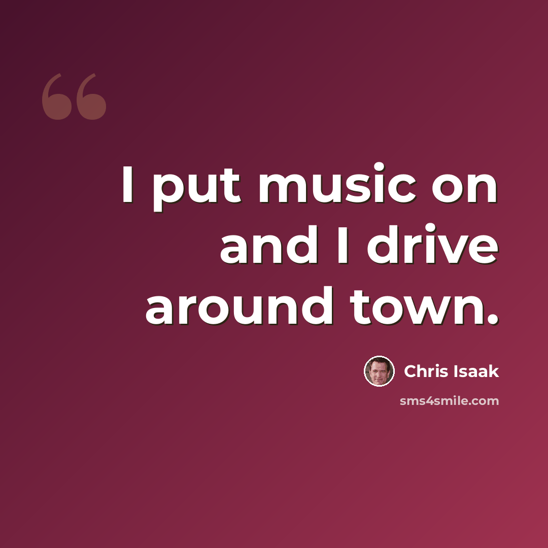 “I put music on and I drive around town.” quote by Chris Isaak