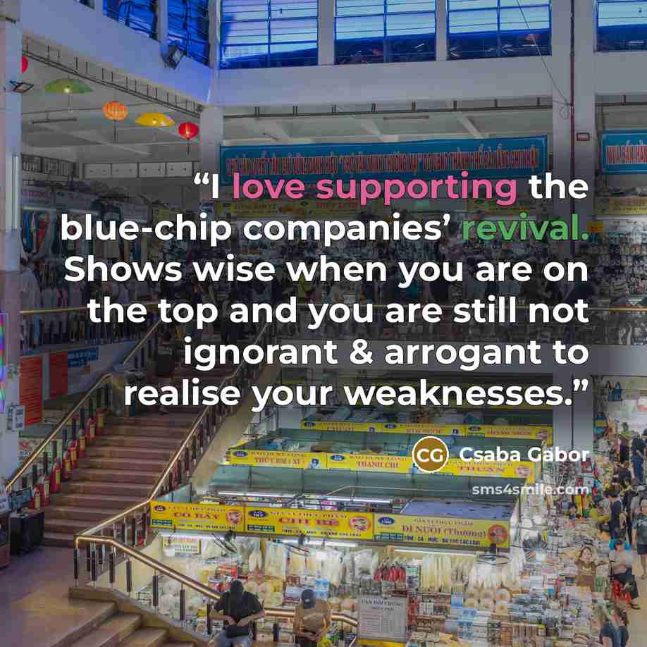 “I love supporting the blue-chip companies’ revival. Shows wise when you are on the top and you are still not ignorant & arrogant to realise your weaknesses.” quote by Csaba Gabor