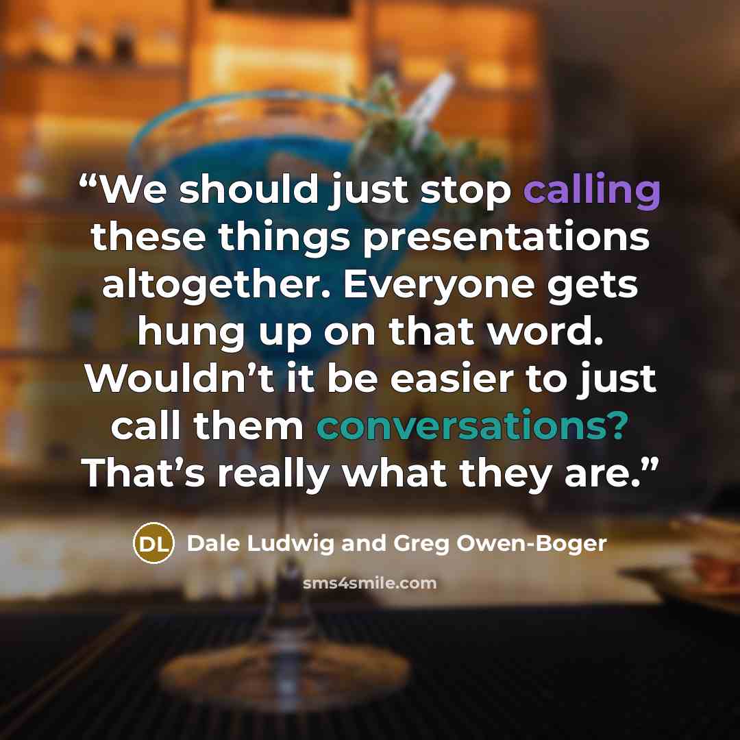 “We should just stop calling these things presentations altogether. Everyone gets hung up on that word. Wouldn’t it be easier to just call them conversations? That’s really what they are.” quote by Dale Ludwig and Greg Owen-Boger