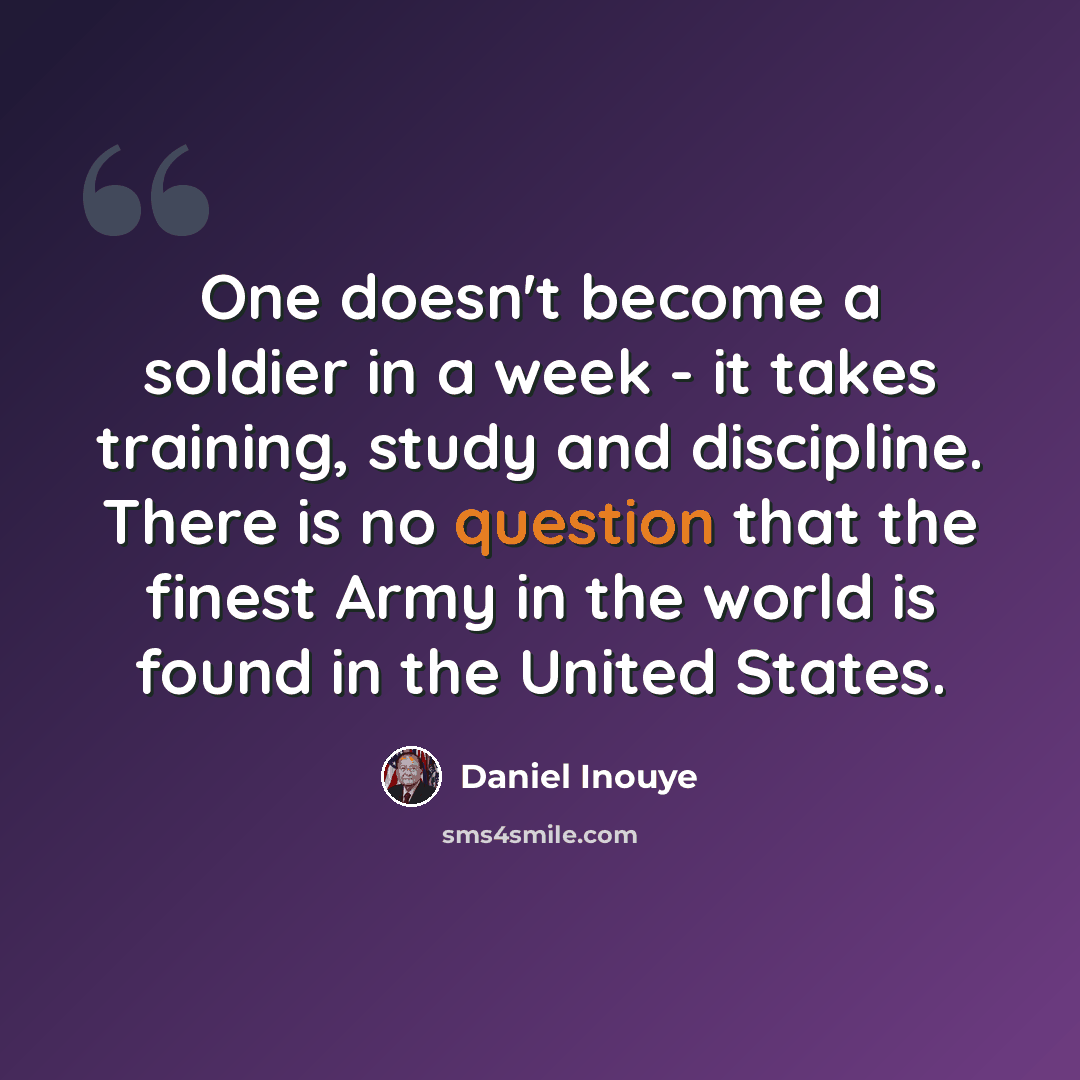 “One doesn't become a soldier in a week - it takes training, study and discipline. There is no question that the finest Army in the world is found in the United States.” quote by Daniel Inouye