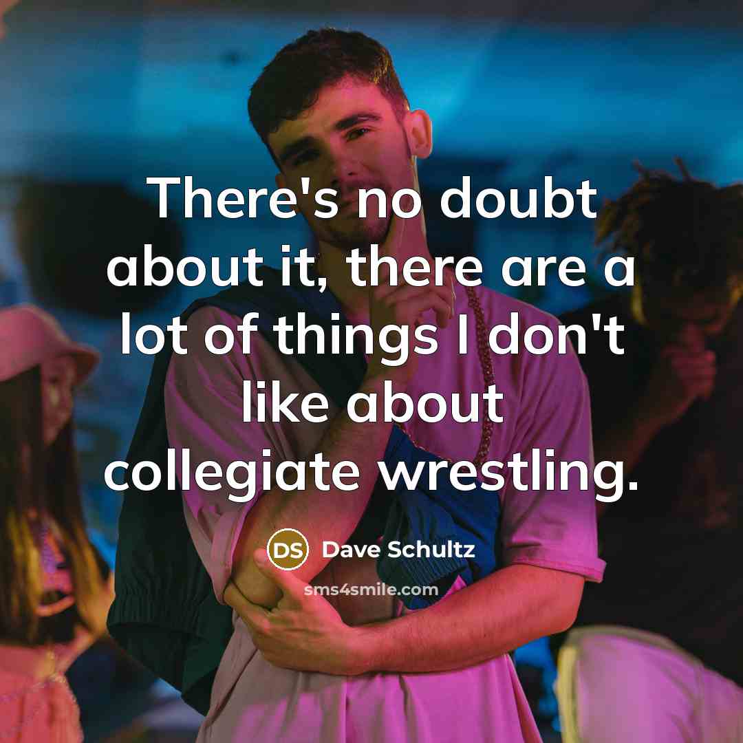 “There's no doubt about it, there are a lot of things I don't like about collegiate wrestling.” quote by Dave Schultz