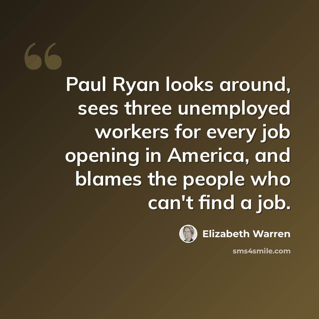 “Paul Ryan looks around, sees three unemployed workers for every job opening in America, and blames the people who can't find a job.” quote by Elizabeth Warren