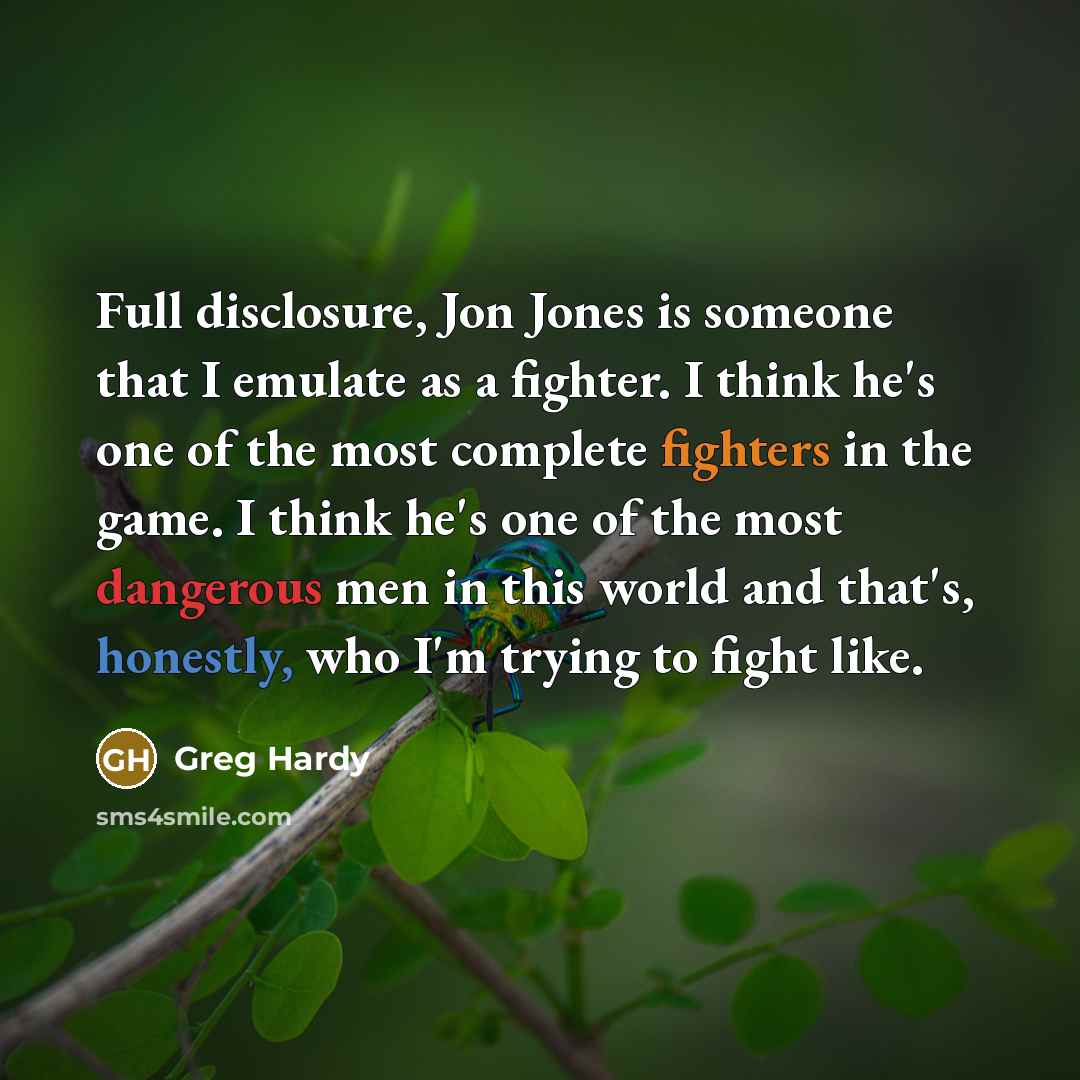 “Full disclosure, Jon Jones is someone that I emulate as a fighter. I think he's one of the most complete fighters in the game. I think he's one of the most dangerous men in this world and that's, honestly, who I'm trying to fight like.” quote by Greg Hardy