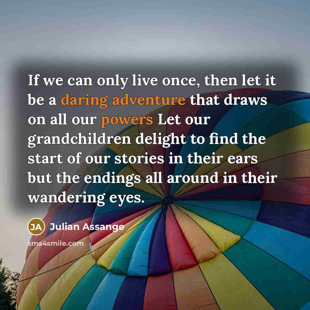 “If we can only live once, then let it be a daring adventure that draws on all our powers Let our grandchildren delight to find the start of our stories in their ears but the endings all around in their wandering eyes.” quote by Julian Assange