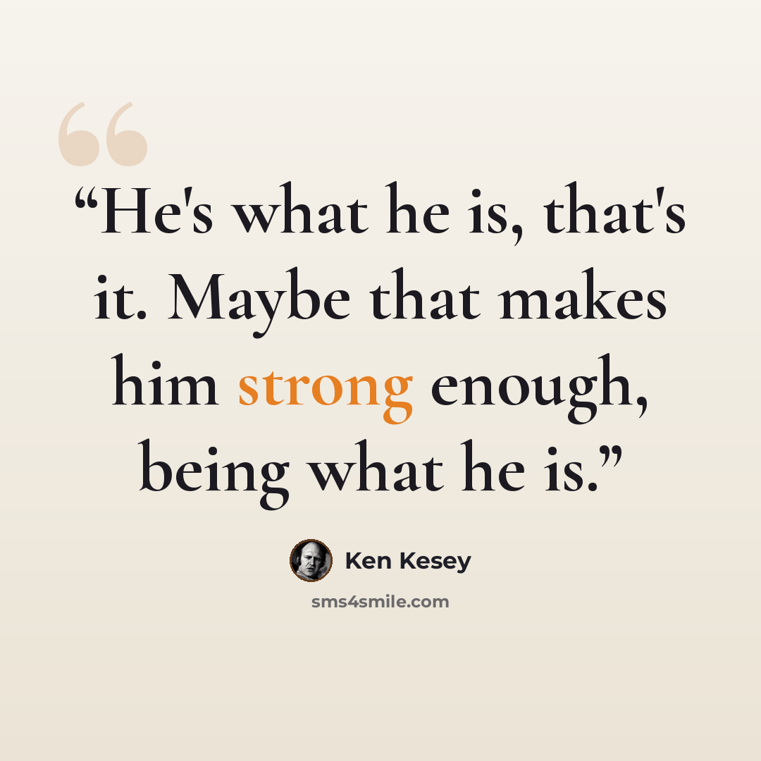 “He's what he is, that's it. Maybe that makes him strong enough, being what he is.” quote by Ken Kesey