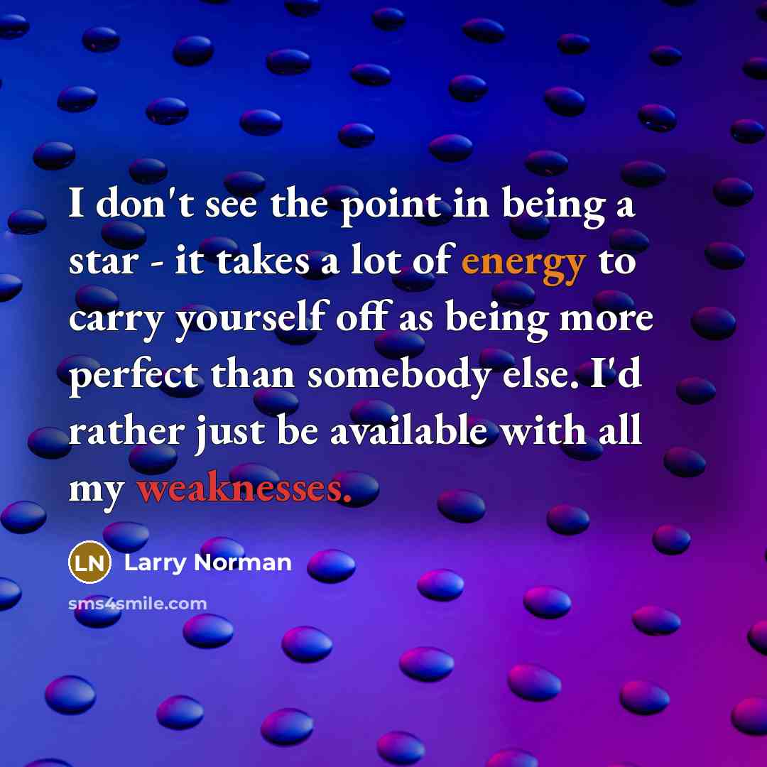 “I don't see the point in being a star - it takes a lot of energy to carry yourself off as being more perfect than somebody else. I'd rather just be available with all my weaknesses.” quote by Larry Norman