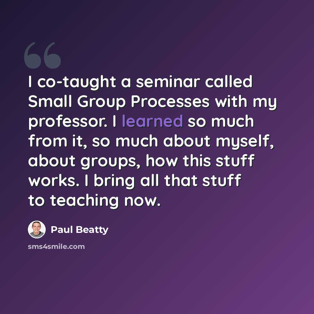 “I co-taught a seminar called Small Group Processes with my professor. I learned so much from it, so much about myself, about groups, how this stuff works. I bring all that stuff to teaching now.” quote by Paul Beatty