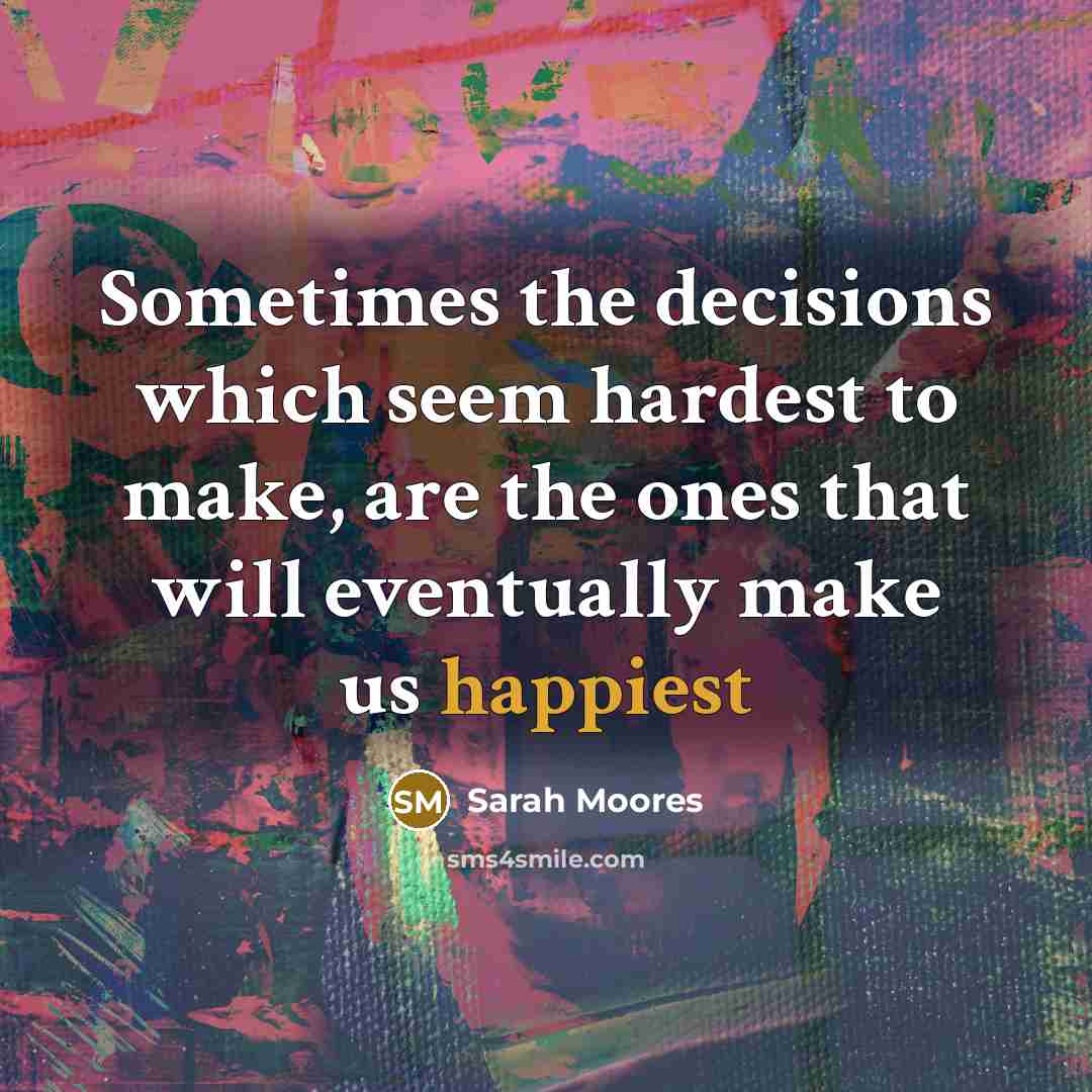 “Sometimes the decisions which seem hardest to make, are the ones that will eventually make us happiest” quote by Sarah Moores