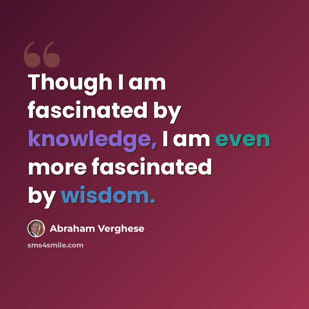 “Though I am fascinated by knowledge, I am even more fascinated by wisdom.” quote by Abraham Verghese